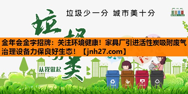 金年会金字招牌：关注环境健康！家具厂引进活性炭吸附废气治理设备力保良好生态！