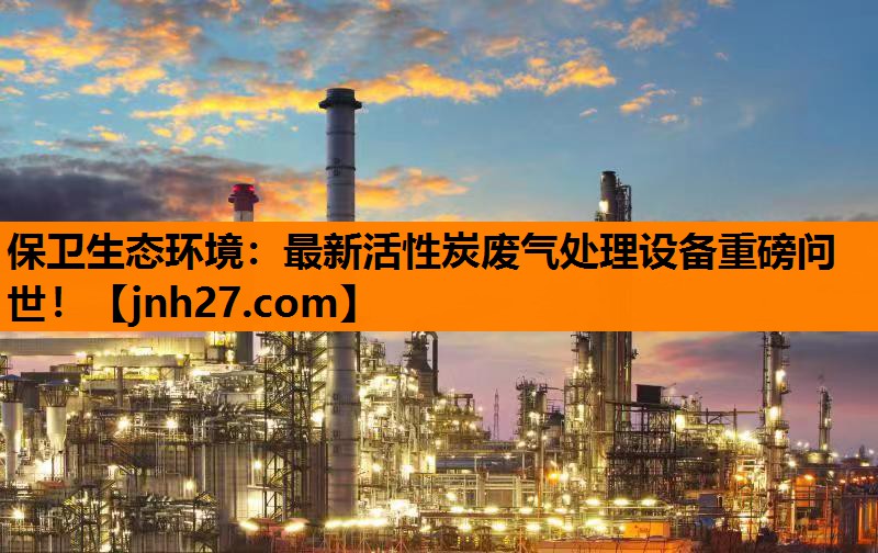 <strong>保卫生态环境：最新活性炭废气处理设备重磅问世！</strong>