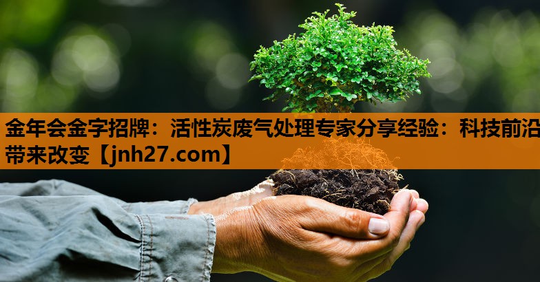 <strong>金年会金字招牌：活性炭废气处理专家分享经验：科技前沿带来改变</strong>