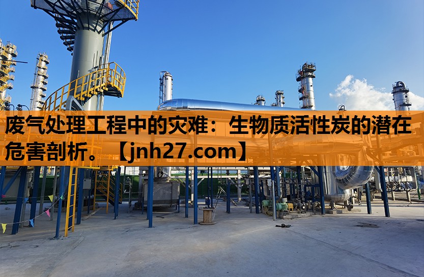 废气处理工程中的灾难：生物质活性炭的潜在危害剖析。