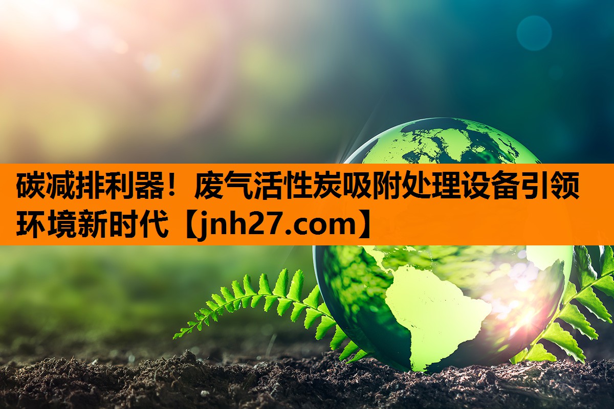 碳减排利器！废气活性炭吸附处理设备引领环境新时代